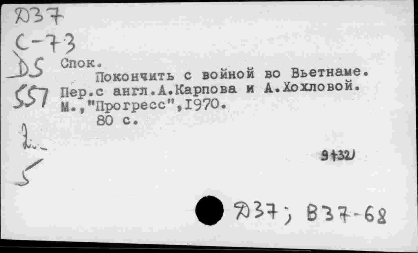 ﻿—Покончить с войной во Вьетнаме Пер.с англ .А. Карпова и А.Хохловой.
У?' М.,"Прогресс”,1970.
Л	80 с.
3132)
ф ЗЯ,